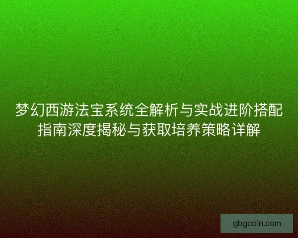 梦幻西游法宝系统全解析与实战进阶搭配指南深度揭秘与获取培养策略详解