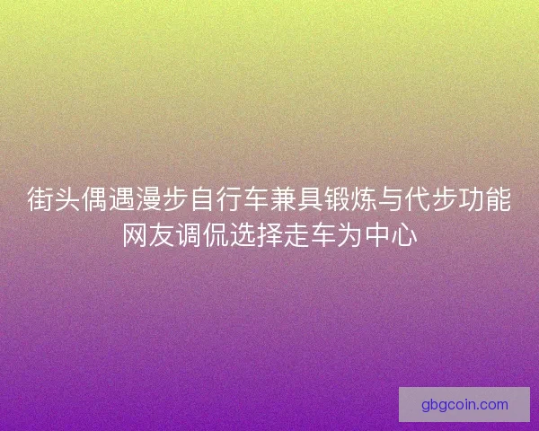 街头偶遇漫步自行车兼具锻炼与代步功能网友调侃选择走车为中心
