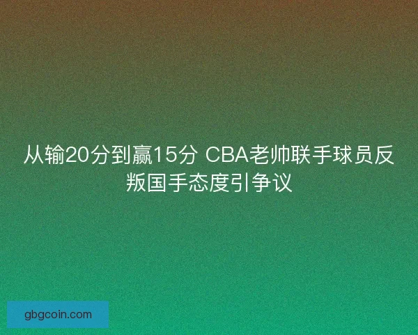 从输20分到赢15分 CBA老帅联手球员反叛国手态度引争议