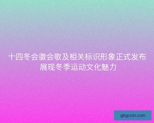 十四冬会徽会歌及相关标识形象正式发布 展现冬季运动文化魅力
