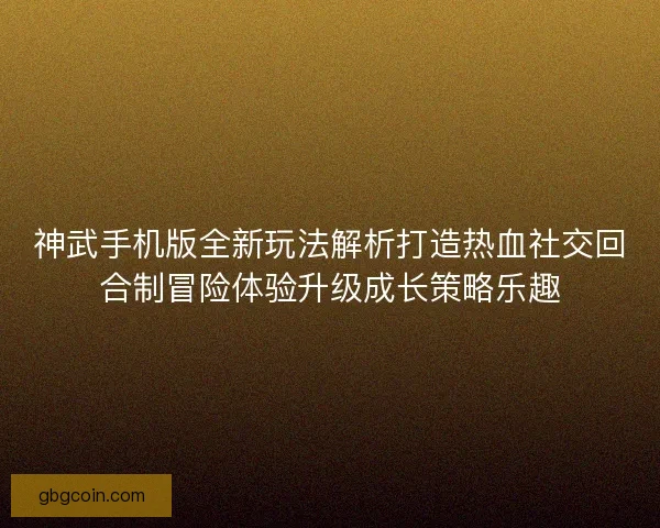 神武手机版全新玩法解析打造热血社交回合制冒险体验升级成长策略乐趣
