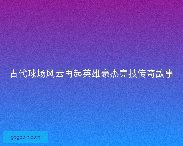 古代球场风云再起英雄豪杰竞技传奇故事