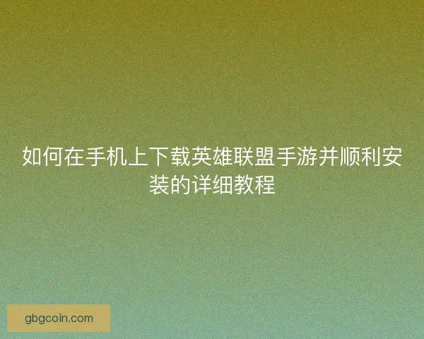 如何在手机上下载英雄联盟手游并顺利安装的详细教程