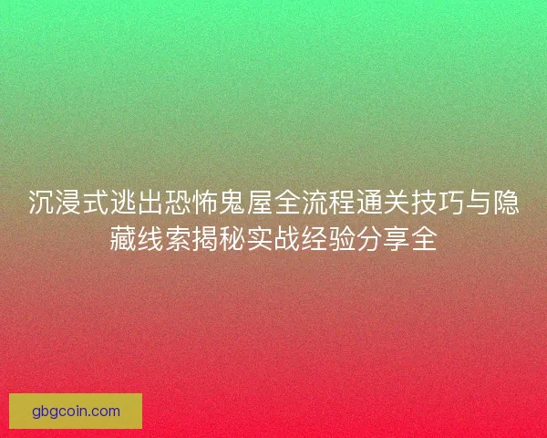 沉浸式逃出恐怖鬼屋全流程通关技巧与隐藏线索揭秘实战经验分享全