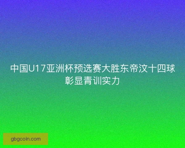 中国U17亚洲杯预选赛大胜东帝汶十四球彰显青训实力