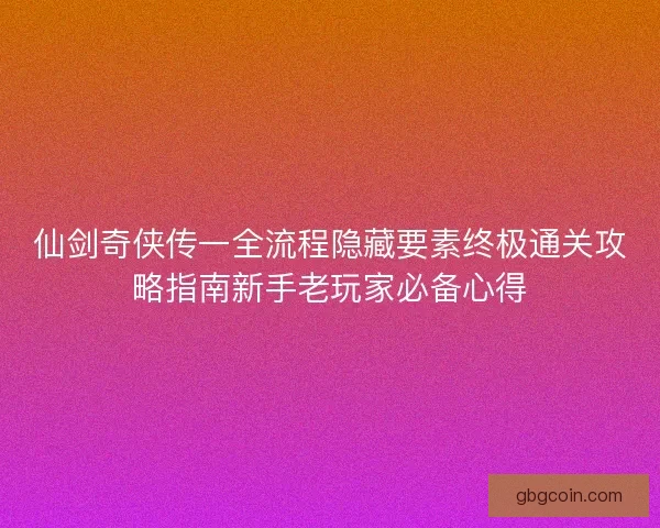 仙剑奇侠传一全流程隐藏要素终极通关攻略指南新手老玩家必备心得