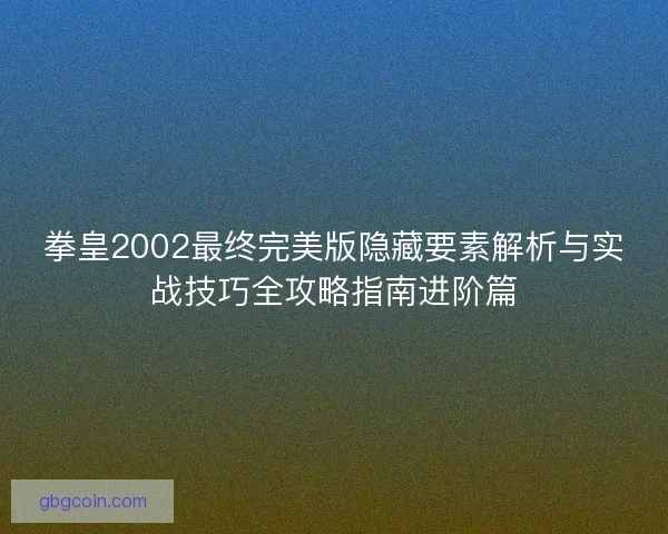 拳皇2002最终完美版隐藏要素解析与实战技巧全攻略指南进阶篇